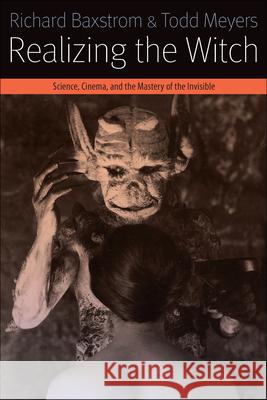 Realizing the Witch: Science, Cinema, and the Mastery of the Invisible Richard Baxstrom Todd Meyers 9780823268245 Fordham University Press