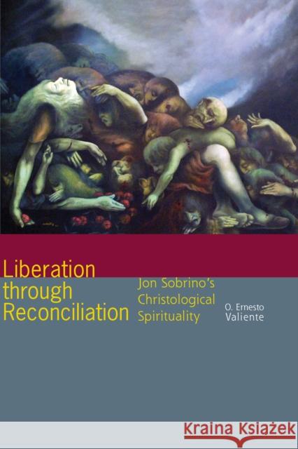 Liberation Through Reconciliation: Jon Sobrino's Christological Spirituality O. Ernesto Valiente 9780823268528 Fordham University Press