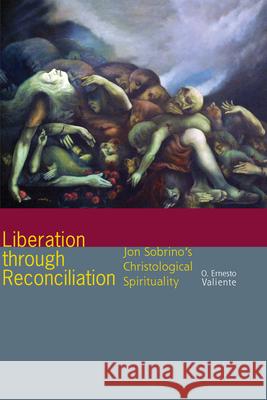 Liberation Through Reconciliation: Jon Sobrino's Christological Spirituality O. Ernesto Valiente 9780823268870 Fordham University Press