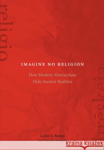 Imagine No Religion: How Modern Abstractions Hide Ancient Realities Carlin A Daniel Boyarin 9780823271191 Fordham University Press