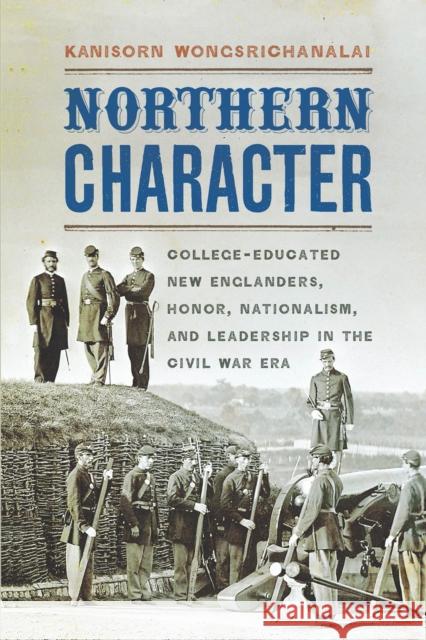 Northern Character: College-Educated New Englanders, Honor, Nationalism, and Leadership in the Civil War Era Kanisorn Wongsrichanalai 9780823271825