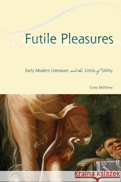 Futile Pleasures: Early Modern Literature and the Limits of Utility Corey McEleney 9780823272662 Fordham University Press