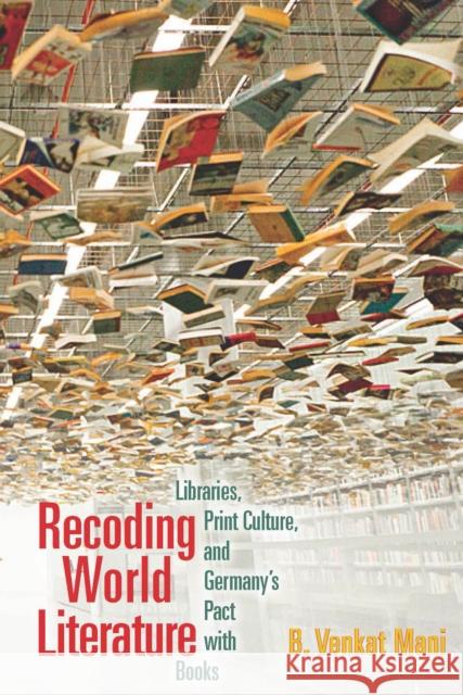 Recoding World Literature: Libraries, Print Culture, and Germany's Pact with Books B. Venkat Mani 9780823273416 Fordham University Press