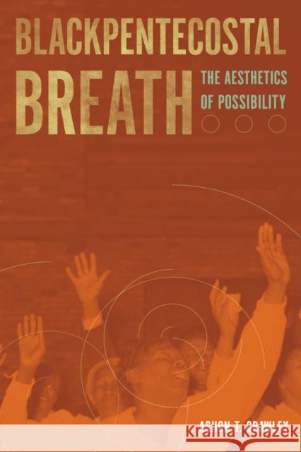 Blackpentecostal Breath: The Aesthetics of Possibility Ashon T. Crawley 9780823274543 Fordham University Press