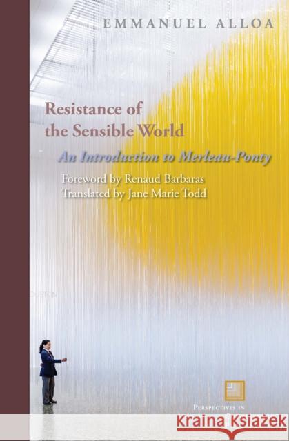 Resistance of the Sensible World: An Introduction to Merleau-Ponty Emmanuel Alloa Jane Todd Renaud Barbaras 9780823275670 Fordham University Press