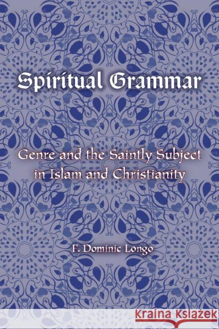 Spiritual Grammar: Genre and the Saintly Subject in Islam and Christianity F. Dominic Longo 9780823275724 Fordham University Press