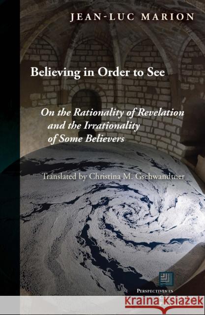 Believing in Order to See: On the Rationality of Revelation and the Irrationality of Some Believers Jean-Luc Marion Christina M. Gschwandtner 9780823275847 Fordham University Press