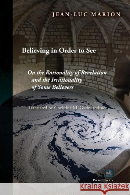 Believing in Order to See: On the Rationality of Revelation and the Irrationality of Some Believers Jean-Luc Marion Christina M. Gschwandtner 9780823275854