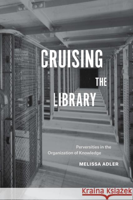 Cruising the Library: Perversities in the Organization of Knowledge Melissa Adler 9780823276356 Fordham University Press