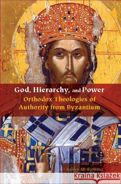 God, Hierarchy, and Power: Orthodox Theologies of Authority from Byzantium Ashley M. Purpura 9780823278374