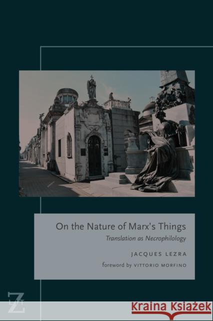 On the Nature of Marx's Things: Translation as Necrophilology Jacques Lezra Vittorio Morfino 9780823279425 Fordham University Press