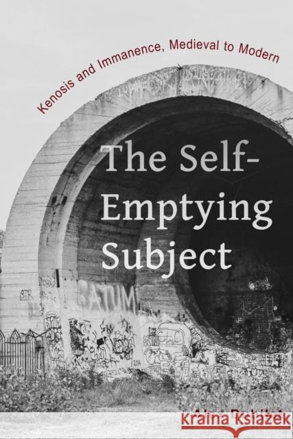 The Self-Emptying Subject: Kenosis and Immanence, Medieval to Modern Alex Dubilet 9780823279470