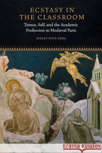 Ecstasy in the Classroom: Trance, Self, and the Academic Profession in Medieval Paris Ayelet Even-Ezra 9780823281916