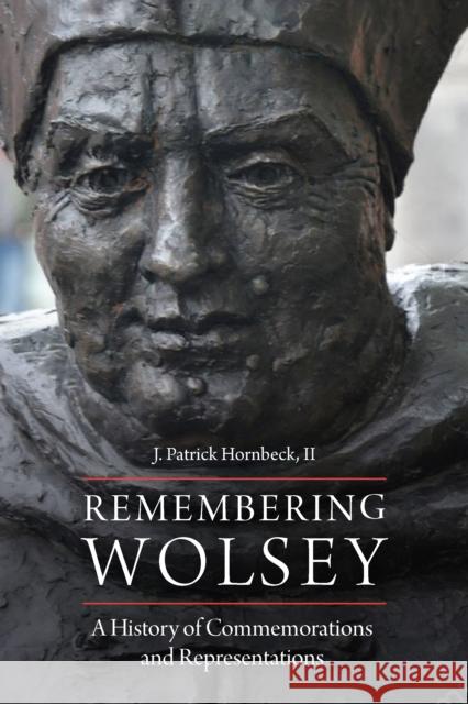 Remembering Wolsey: A History of Commemorations and Representations J. Patrick Hornbeck II 9780823282173 Fordham University Press