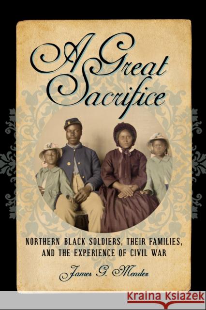 A Great Sacrifice: Northern Black Soldiers, Their Families, and the Experience of Civil War James G. Mendez 9780823282494 Fordham University Press