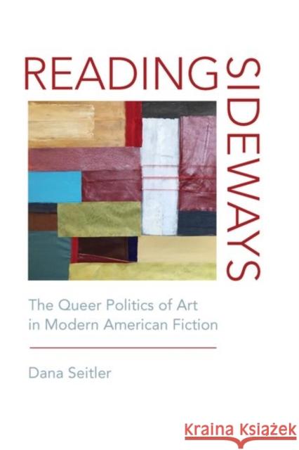 Reading Sideways: The Queer Politics of Art in Modern American Fiction Seitler, Dana 9780823282623 Fordham University Press