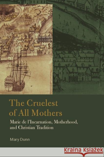 The Cruelest of All Mothers: Marie de l'Incarnation, Motherhood, and Christian Tradition Mary Dunn 9780823282722