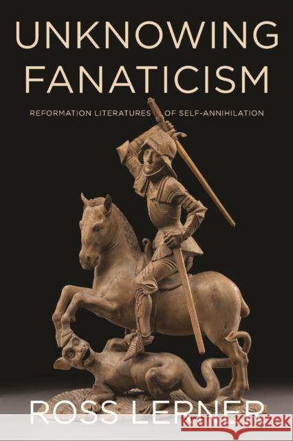 Unknowing Fanaticism: Reformation Literatures of Self-Annihilation  9780823283873 Fordham University Press