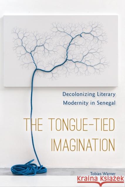 The Tongue-Tied Imagination: Decolonizing Literary Modernity in Senegal Tobias Warner 9780823284290 Fordham University Press