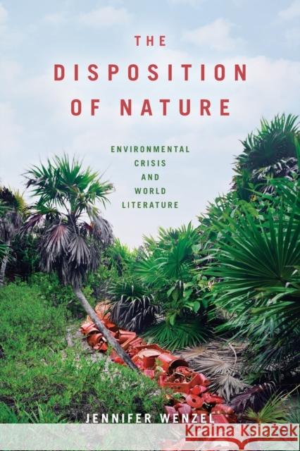 The Disposition of Nature: Environmental Crisis and World Literature Jennifer Wenzel 9780823286775