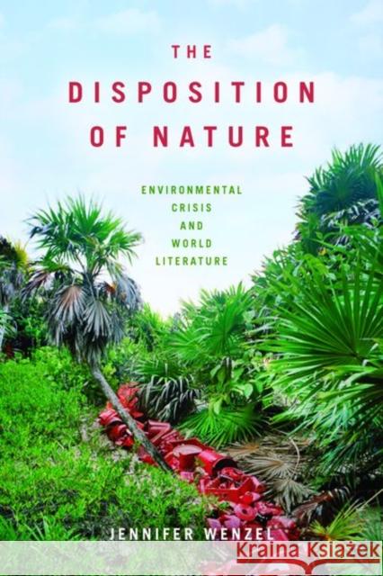 The Disposition of Nature: Environmental Crisis and World Literature Jennifer Wenzel 9780823286782