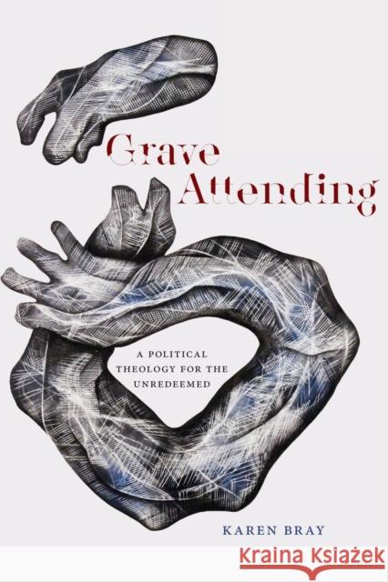 Grave Attending: A Political Theology for the Unredeemed Karen Bray 9780823286867