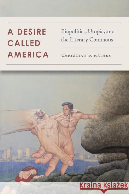 A Desire Called America: Biopolitics, Utopia, and the Literary Commons Christian Haines 9780823286959 Fordham University Press