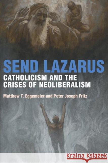 Send Lazarus: Catholicism and the Crises of Neoliberalism Matthew T. Eggemeier Peter Joseph Fritz 9780823288014 Fordham University Press