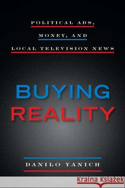 Buying Reality: Political Ads, Money, and Local Television News Danilo Yanich 9780823288960 Fordham University Press