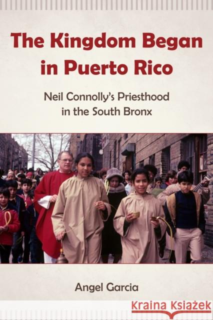 The Kingdom Began in Puerto Rico: Neil Connolly's Priesthood in the South Bronx Angel Garcia 9780823289264