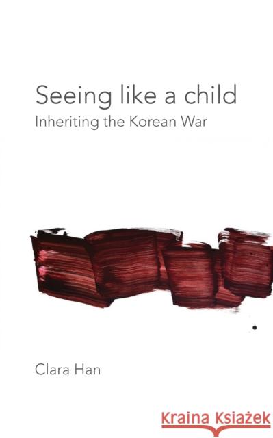 Seeing Like a Child: Inheriting the Korean War Clara Han Richard Rechtman 9780823289455 Fordham University Press