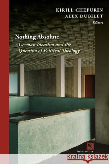 Nothing Absolute: German Idealism and the Question of Political Theology Kirill Chepurin Alex Dubilet 9780823290161 Fordham University Press