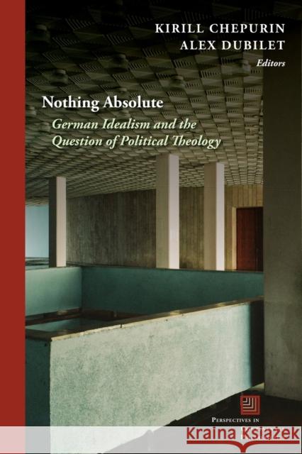 Nothing Absolute: German Idealism and the Question of Political Theology Kirill Chepurin Alex Dubilet 9780823290178 Fordham University Press