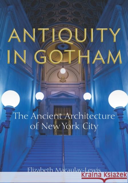 Antiquity in Gotham: The Ancient Architecture of New York City Elizabeth Macaulay-Lewis 9780823293841