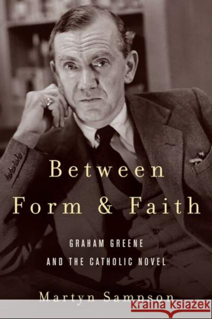 Between Form and Faith: Graham Greene and the Catholic Novel Martyn Sampson 9780823294664 Fordham University Press