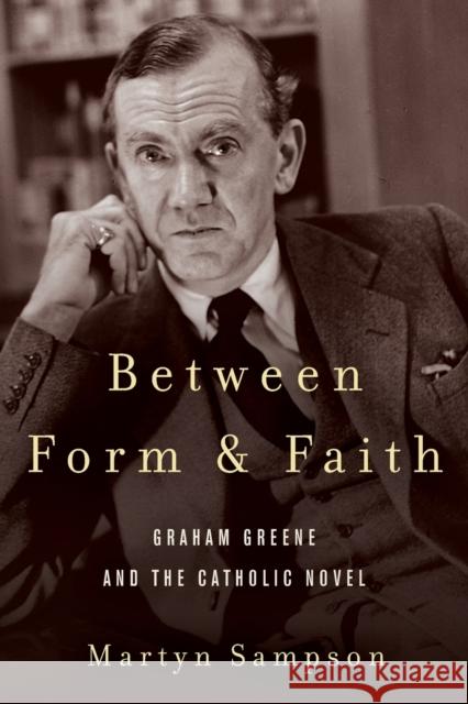 Between Form and Faith: Graham Greene and the Catholic Novel Martyn Sampson 9780823294671 Fordham University Press