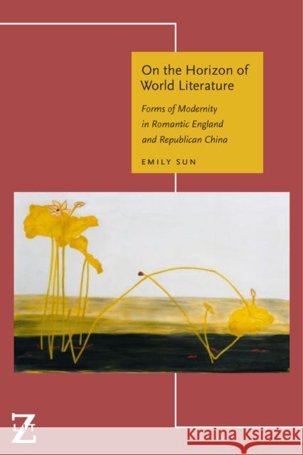On the Horizon of World Literature: Forms of Modernity in Romantic England and Republican China Emily Sun 9780823294794 Fordham University Press