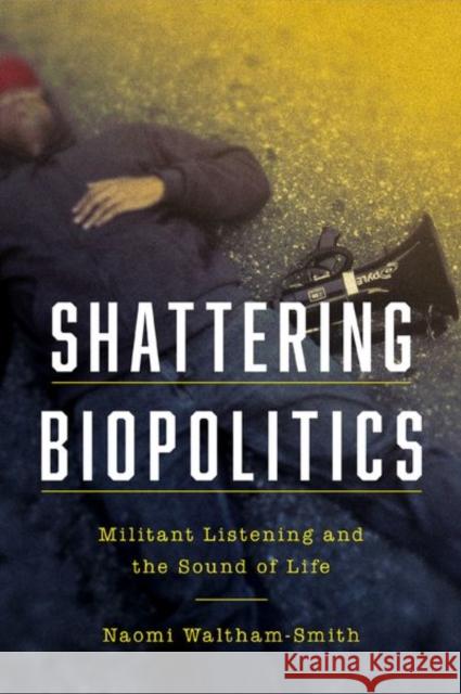 Shattering Biopolitics: Militant Listening and the Sound of Life Naomi Waltham-Smith 9780823294862 Fordham University Press