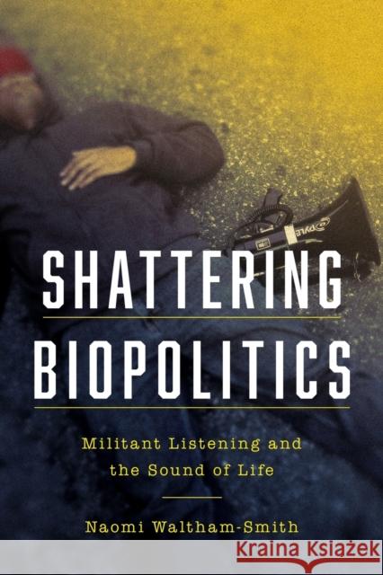 Shattering Biopolitics: Militant Listening and the Sound of Life Naomi Waltham-Smith 9780823294879 Fordham University Press