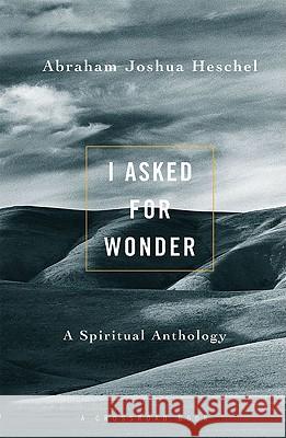 I Asked for Wonder: A Spiritual Anthology Abraham Joshua Heschel Samuel H. Dresner 9780824505424 Crossroad Publishing Company