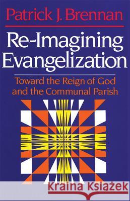 Re-Imagining Evangelization: Toward the Reign of God and the Communal Parish Patrick J. Brennan 9780824514334