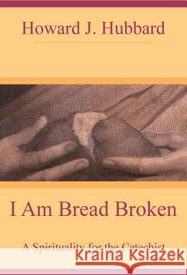 I Am Bread Broken: A Spirituality for the Catechist Howard J. Hubbard 9780824515751 Crossroad Publishing Co ,U.S.