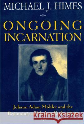 Ongoing Incarnation: Johann Adam Mohler and the Beginnings of Modern Ecclesiology Michael J. Himes 9780824516635