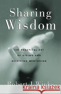 Sharing Wisdom: The Practical Art of Giving and Receiving Mentoring Robert J. Wicks 9780824518387