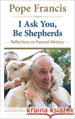 I Ask You, be Shepherds: Reflections on Pastoral Ministry Pope Francis 9780824520571