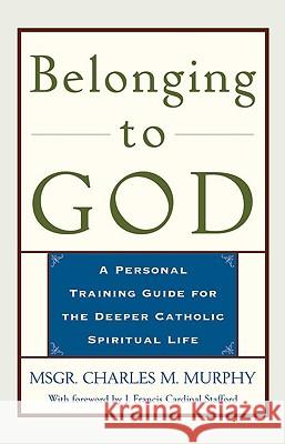Belonging to God: A Personal Training Guide for the Deeper Catholic Spiritual Life Msgr. Charles M. Murphy, J. Francis Cardinal Stafford 9780824521486