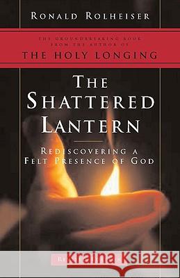 The Shattered Lantern: Rediscovering a Felt Presence of God Ronald Rolheiser 9780824522759 Crossroad Publishing Company