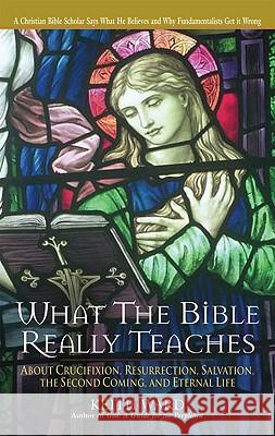 What the Bible Really Teaches: About Crucifixion, Resurrection, Salvation, the Second Coming, and Eternal Life Keith Ward 9780824523442