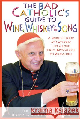 The Bad Catholic's Guide to Wine, Whiskey, & Song: A Spirited Look at Catholic Life & Lore from the Apocalypse to Zinfandel John Zmirak Denise Matychowiak 9780824524111 Crossroad Publishing Company