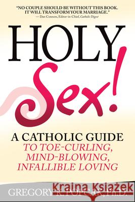 Holy Sex!: A Catholic Guide to Toe-Curling, Mind-Blowing, Infallible Loving Gregory K. Popcak 9780824524715 Not Avail